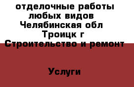 отделочные работы любых видов - Челябинская обл., Троицк г. Строительство и ремонт » Услуги   